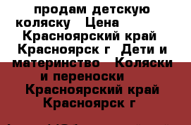 продам детскую коляску › Цена ­ 3 800 - Красноярский край, Красноярск г. Дети и материнство » Коляски и переноски   . Красноярский край,Красноярск г.